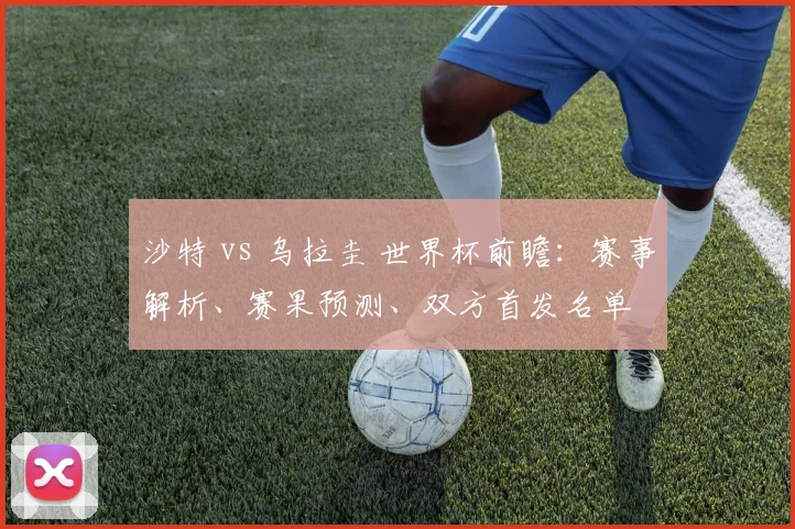 沙特 vs 乌拉圭 世界杯前瞻:赛事解析、赛果预测、双方首发名单