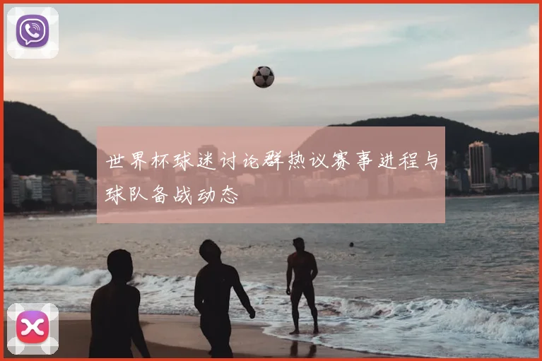 世界杯球迷讨论群热议赛事进程与球队备战动态