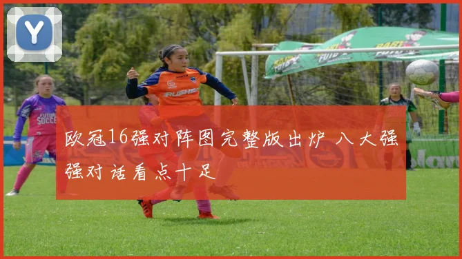 欧冠16强对阵图完整版出炉 八大强强对话看点十足