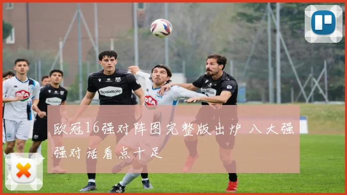 欧冠16强对阵图完整版出炉 八大强强对话看点十足