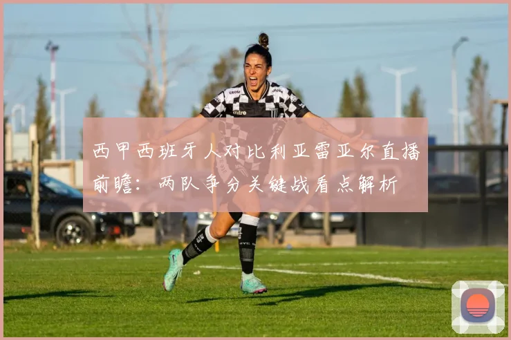 西甲西班牙人对比利亚雷亚尔直播前瞻:两队争分关键战看点解析