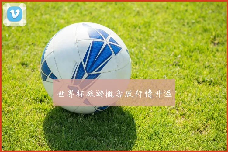 世界杯旅游概念股行情升温