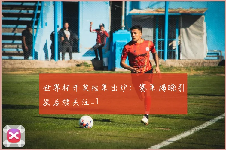 世界杯开奖结果出炉：赛果揭晓引发后续关注_1