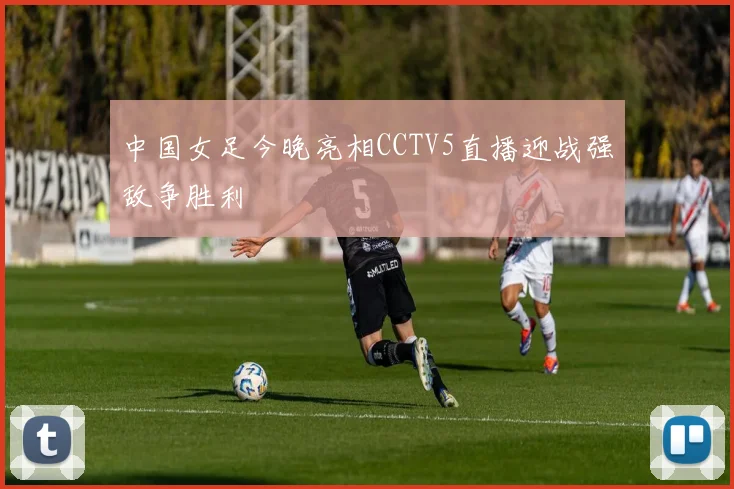 中国女足今晚亮相CCTV5直播迎战强敌争胜利