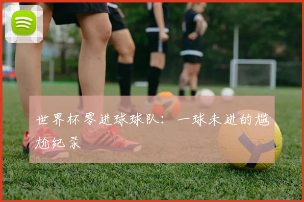 世界杯零进球球队：一球未进的尴尬纪录