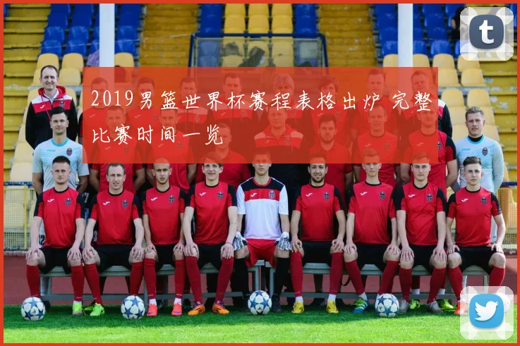 2019男篮世界杯赛程表格出炉 完整比赛时间一览