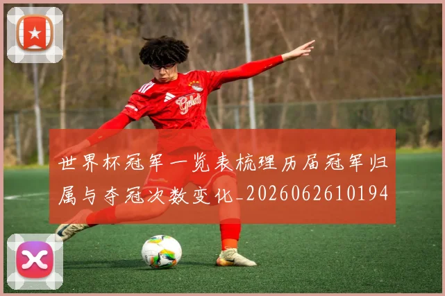 世界杯冠军一览表梳理历届冠军归属与夺冠次数变化_20260626101940